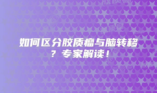 如何区分胶质瘤与脑转移？专家解读！