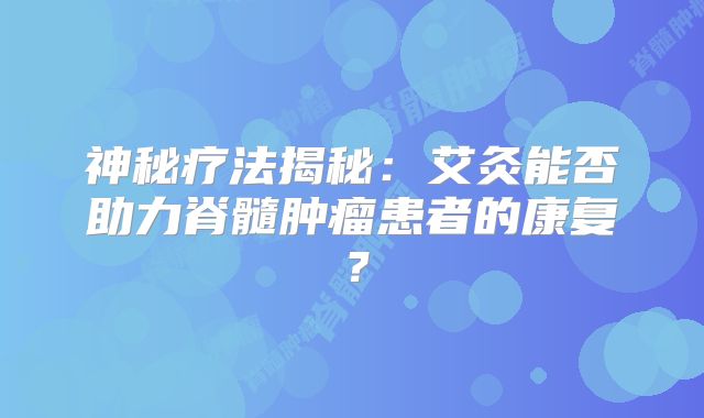 神秘疗法揭秘：艾灸能否助力脊髓肿瘤患者的康复？