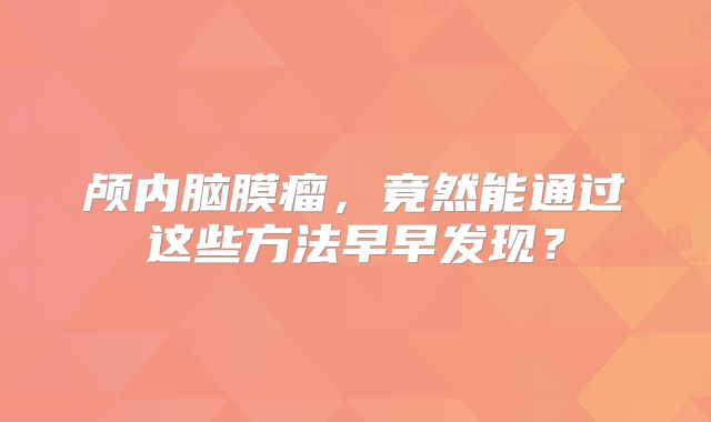 颅内脑膜瘤，竟然能通过这些方法早早发现？