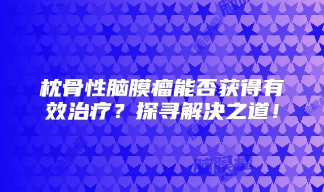 枕骨性脑膜瘤能否获得有效治疗？探寻解决之道！