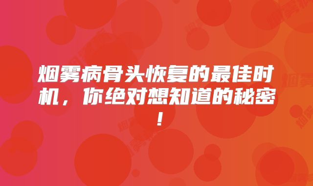 烟雾病骨头恢复的最佳时机，你绝对想知道的秘密！