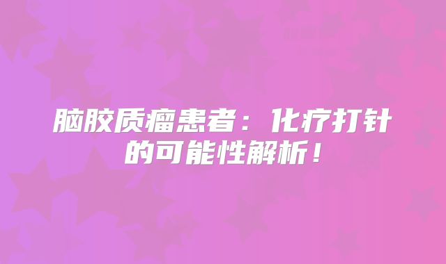 脑胶质瘤患者：化疗打针的可能性解析！
