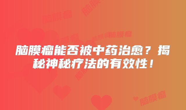 脑膜瘤能否被中药治愈？揭秘神秘疗法的有效性！