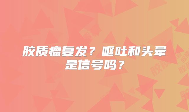 胶质瘤复发？呕吐和头晕是信号吗？