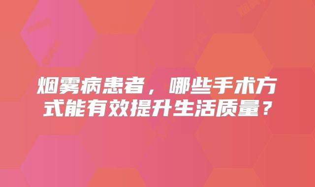 烟雾病患者，哪些手术方式能有效提升生活质量？