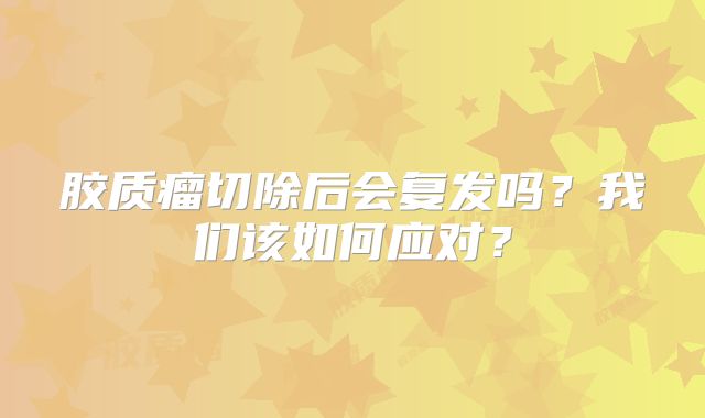 胶质瘤切除后会复发吗？我们该如何应对？