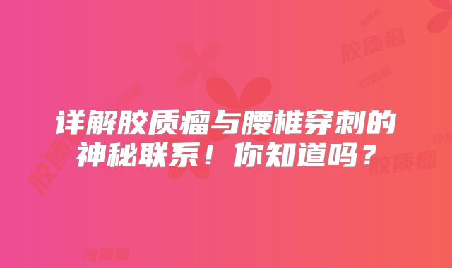 详解胶质瘤与腰椎穿刺的神秘联系！你知道吗？