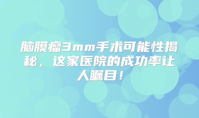 脑膜瘤3mm手术可能性揭秘，这家医院的成功率让人瞩目！
