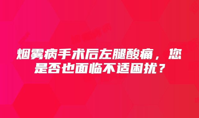 烟雾病手术后左腿酸痛，您是否也面临不适困扰？