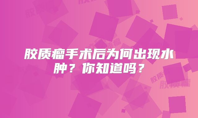胶质瘤手术后为何出现水肿？你知道吗？