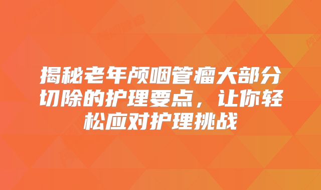 揭秘老年颅咽管瘤大部分切除的护理要点，让你轻松应对护理挑战
