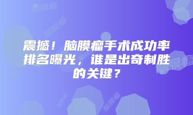 震撼！脑膜瘤手术成功率排名曝光，谁是出奇制胜的关键？