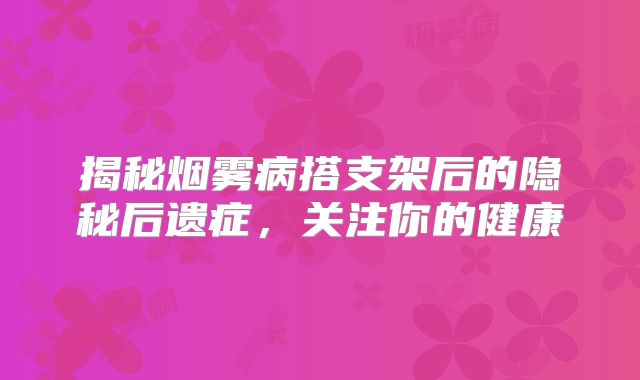 揭秘烟雾病搭支架后的隐秘后遗症，关注你的健康