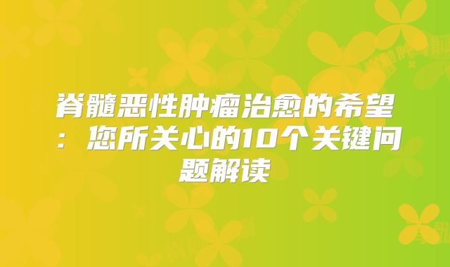 脊髓恶性肿瘤治愈的希望：您所关心的10个关键问题解读