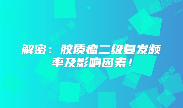 解密：胶质瘤二级复发频率及影响因素！