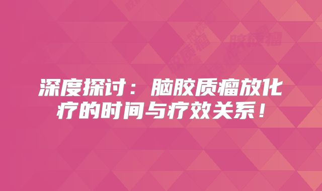 深度探讨：脑胶质瘤放化疗的时间与疗效关系！