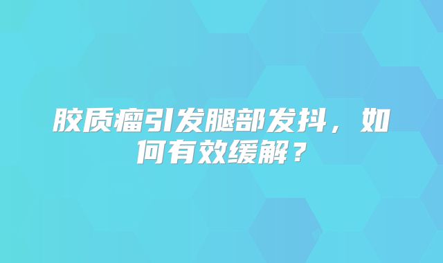 胶质瘤引发腿部发抖，如何有效缓解？