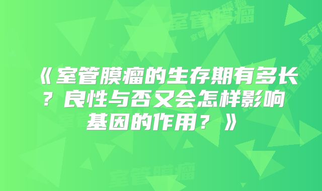 《室管膜瘤的生存期有多长？良性与否又会怎样影响基因的作用？》