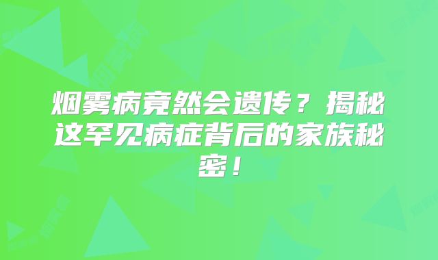 烟雾病竟然会遗传？揭秘这罕见病症背后的家族秘密！