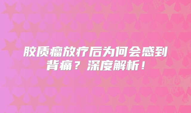 胶质瘤放疗后为何会感到背痛？深度解析！