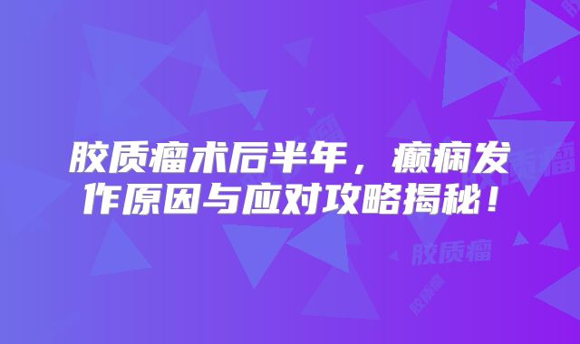 胶质瘤术后半年，癫痫发作原因与应对攻略揭秘！