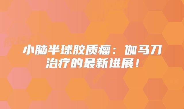 小脑半球胶质瘤：伽马刀治疗的最新进展！