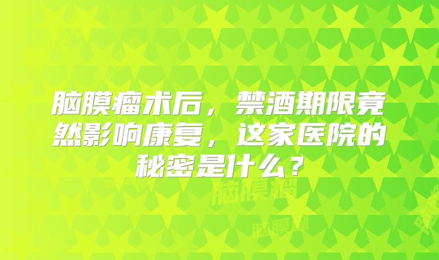 脑膜瘤术后，禁酒期限竟然影响康复，这家医院的秘密是什么？