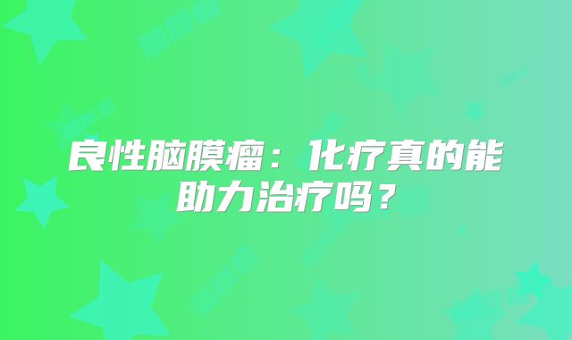 良性脑膜瘤：化疗真的能助力治疗吗？