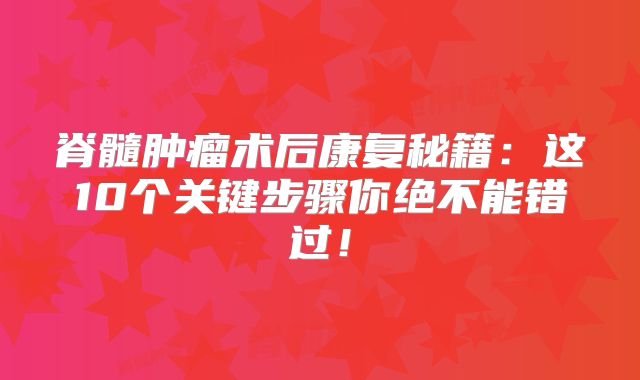 脊髓肿瘤术后康复秘籍：这10个关键步骤你绝不能错过！
