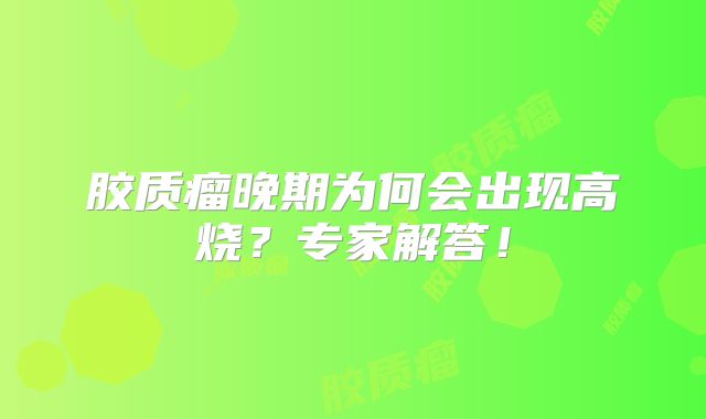 胶质瘤晚期为何会出现高烧？专家解答！