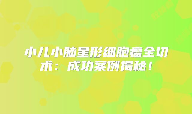 小儿小脑星形细胞瘤全切术：成功案例揭秘！