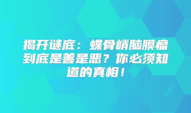 揭开谜底：蝶骨嵴脑膜瘤到底是善是恶？你必须知道的真相！