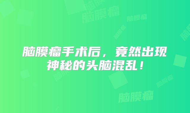 脑膜瘤手术后，竟然出现神秘的头脑混乱！