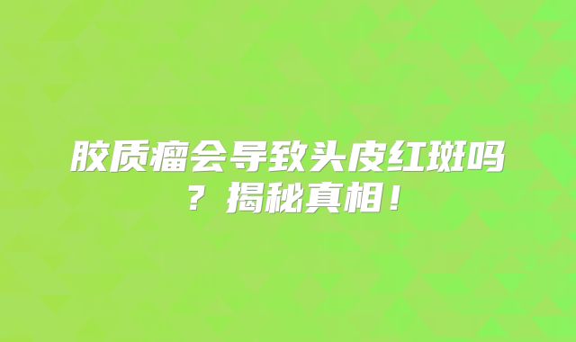 胶质瘤会导致头皮红斑吗？揭秘真相！
