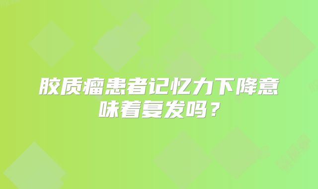 胶质瘤患者记忆力下降意味着复发吗？