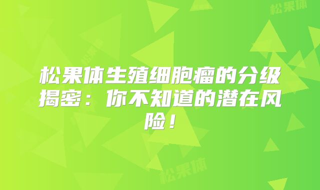 松果体生殖细胞瘤的分级揭密：你不知道的潜在风险！