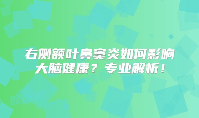 右侧额叶鼻窦炎如何影响大脑健康？专业解析！