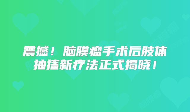 震撼！脑膜瘤手术后肢体抽搐新疗法正式揭晓！