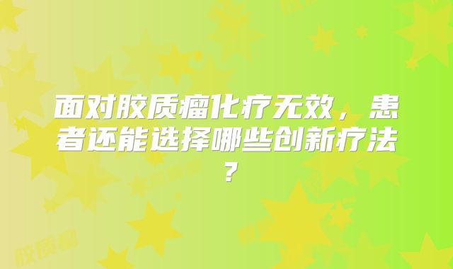 面对胶质瘤化疗无效，患者还能选择哪些创新疗法？