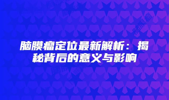 脑膜瘤定位最新解析：揭秘背后的意义与影响