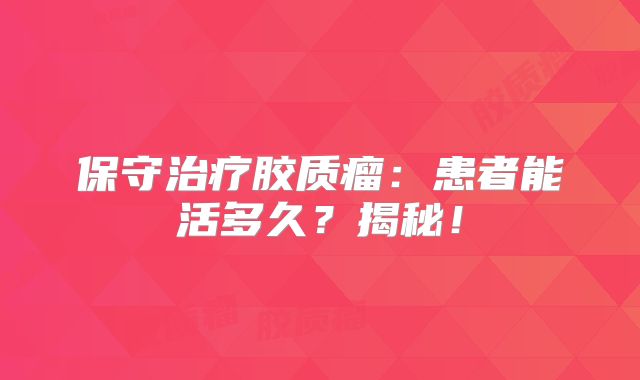 保守治疗胶质瘤：患者能活多久？揭秘！