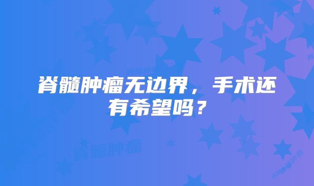 脊髓肿瘤无边界，手术还有希望吗？