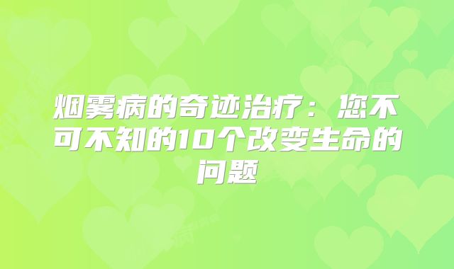 烟雾病的奇迹治疗：您不可不知的10个改变生命的问题