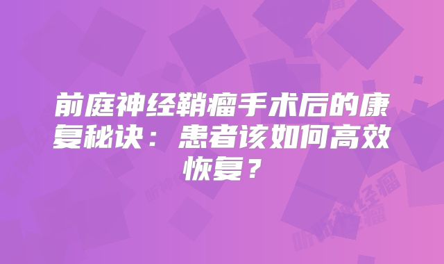 前庭神经鞘瘤手术后的康复秘诀：患者该如何高效恢复？