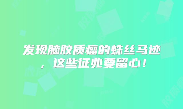 发现脑胶质瘤的蛛丝马迹，这些征兆要留心！