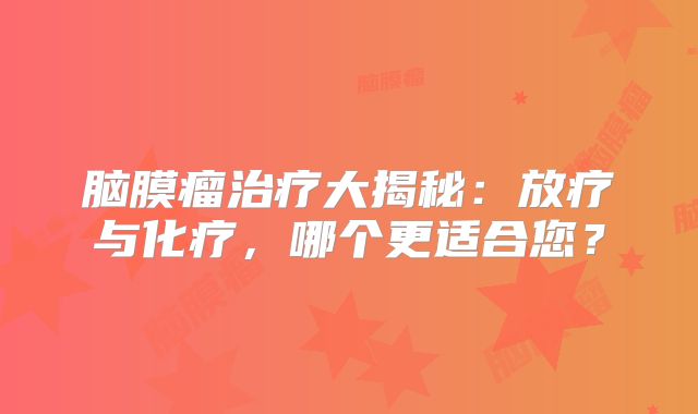 脑膜瘤治疗大揭秘：放疗与化疗，哪个更适合您？