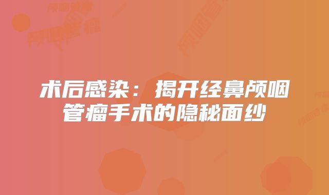 术后感染：揭开经鼻颅咽管瘤手术的隐秘面纱