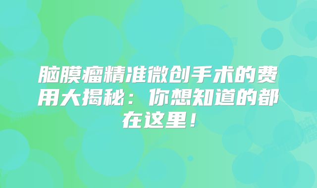 脑膜瘤精准微创手术的费用大揭秘：你想知道的都在这里！