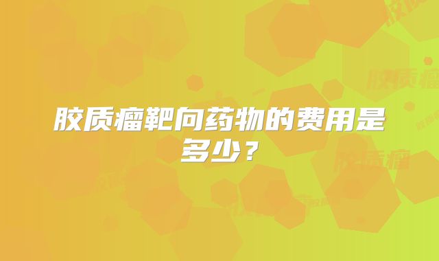 胶质瘤靶向药物的费用是多少？