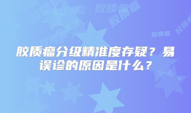 胶质瘤分级精准度存疑？易误诊的原因是什么？